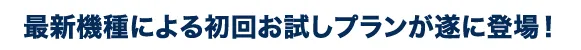 最新機種による初回お試しプランが遂に登場！